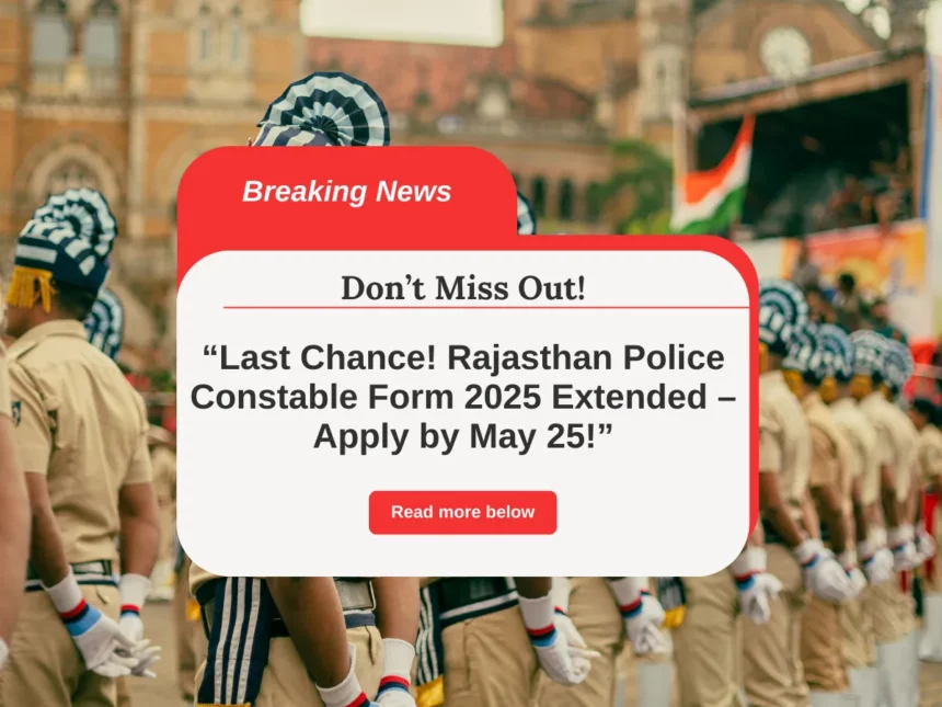 Last Chance! Rajasthan Police Constable Form 2025 Extended – Apply by May 25!